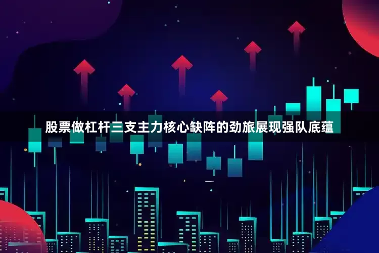 股票做杠杆三支主力核心缺阵的劲旅展现强队底蕴