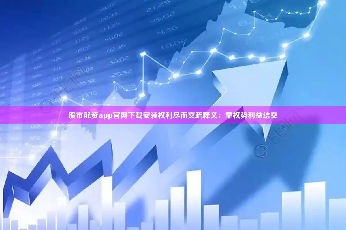 股市配资app官网下载安装权利尽而交疏释义:靠权势利益结交