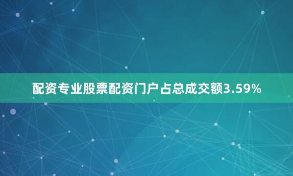 配资专业股票配资门户占总成交额3.59%