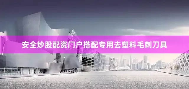 安全炒股配资门户搭配专用去塑料毛刺刀具