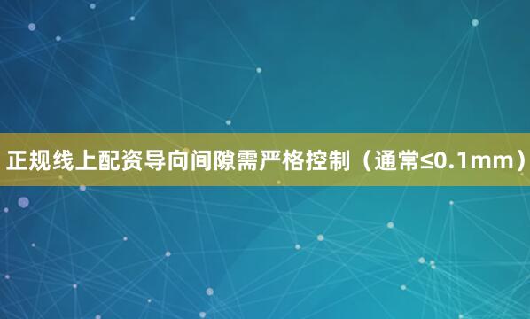正规线上配资导向间隙需严格控制（通常≤0.1mm）