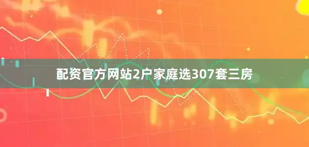 配资官方网站2户家庭选307套三房