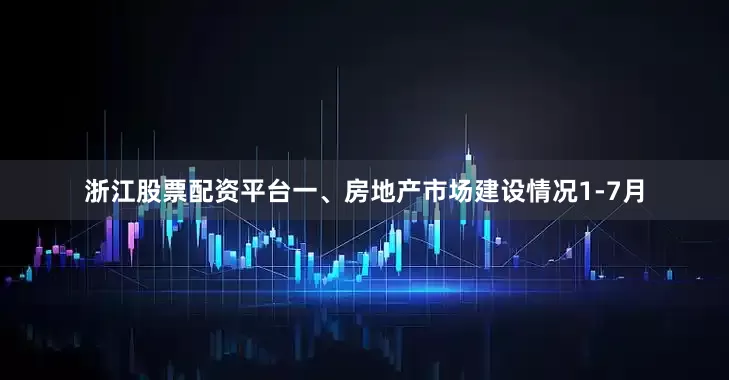 浙江股票配资平台　　一、房地产市场建设情况　　1-7月