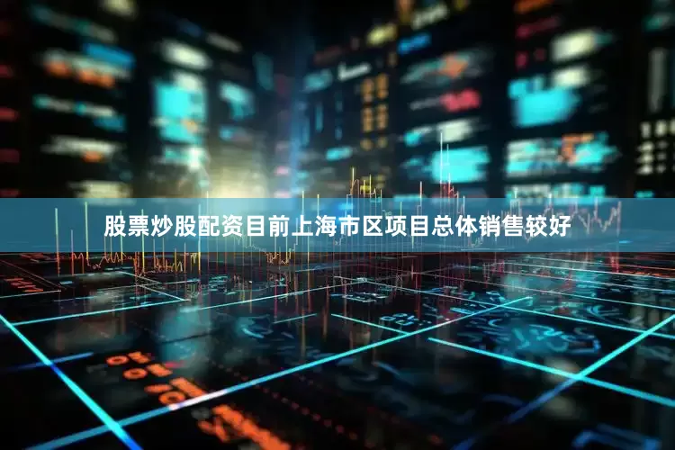 股票炒股配资目前上海市区项目总体销售较好