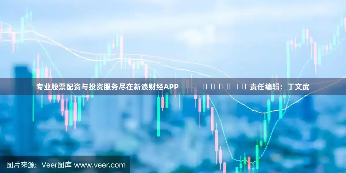 专业股票配资与投资服务尽在新浪财经APP            						责任编辑：丁文武