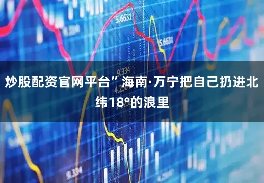 炒股配资官网平台”海南·万宁把自己扔进北纬18°的浪里