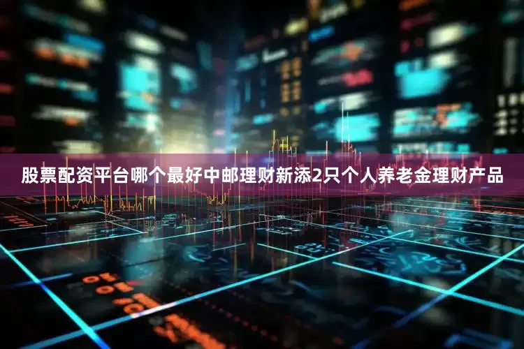 股票配资平台哪个最好中邮理财新添2只个人养老金理财产品