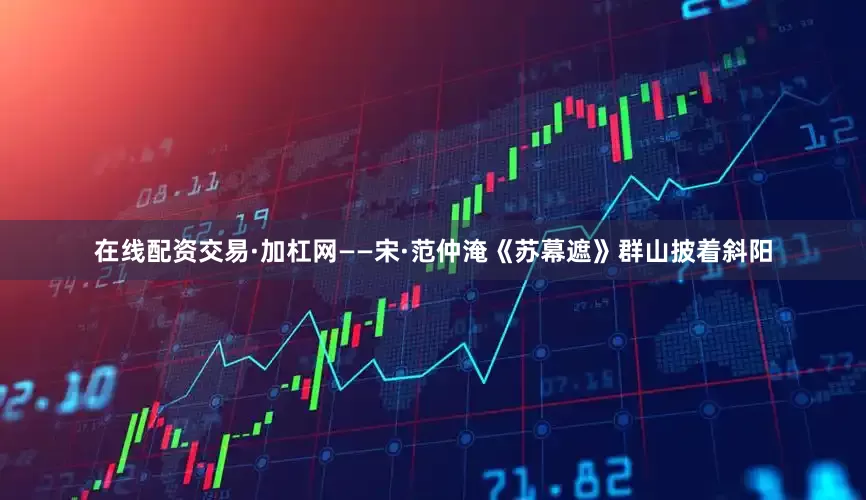 在线配资交易·加杠网——宋·范仲淹《苏幕遮》群山披着斜阳