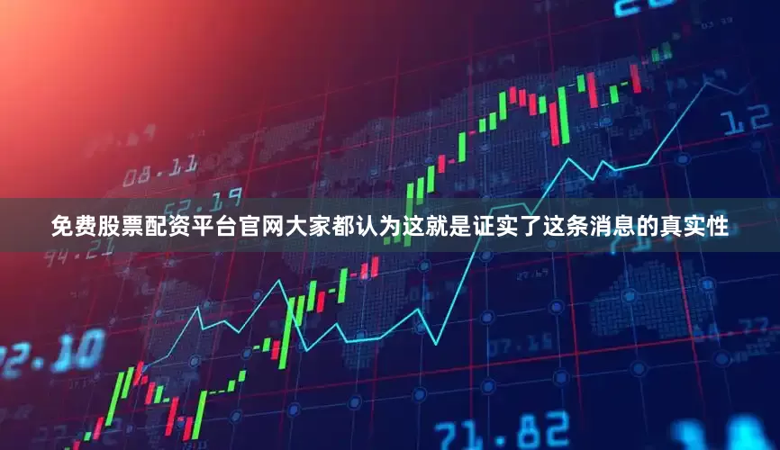 免费股票配资平台官网大家都认为这就是证实了这条消息的真实性