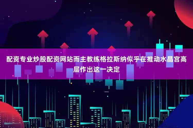 配资专业炒股配资网站而主教练格拉斯纳似乎在推动水晶宫高层作出这一决定