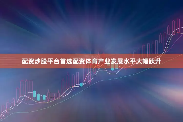 配资炒股平台首选配资体育产业发展水平大幅跃升
