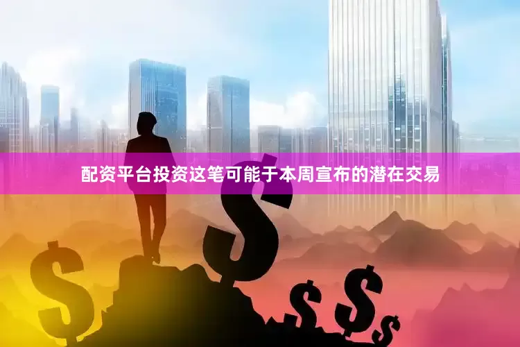 配资平台投资　　这笔可能于本周宣布的潜在交易