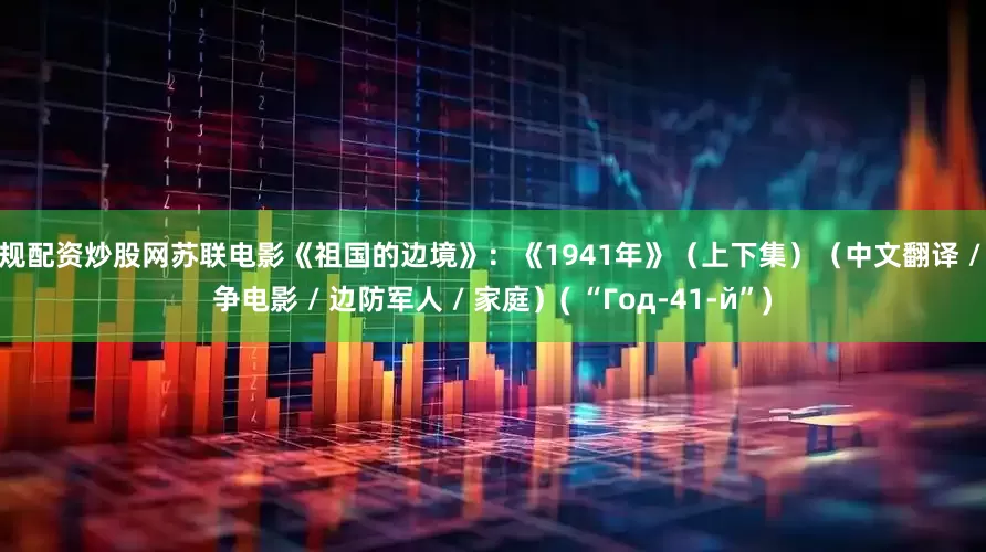 正规配资炒股网苏联电影《祖国的边境》：《1941年》（上下集）（中文翻译 / 战争电影 / 边防军人 / 家庭）( “Год-41-й”)