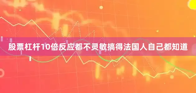 股票杠杆10倍反应都不灵敏搞得法国人自己都知道
