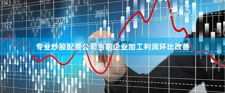专业炒股配资公司当前企业加工利润环比改善