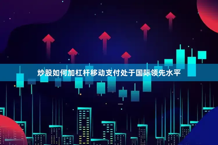 炒股如何加杠杆移动支付处于国际领先水平