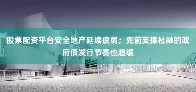 股票配资平台安全地产延续疲弱；先前支撑社融的政府债发行节奏也趋缓