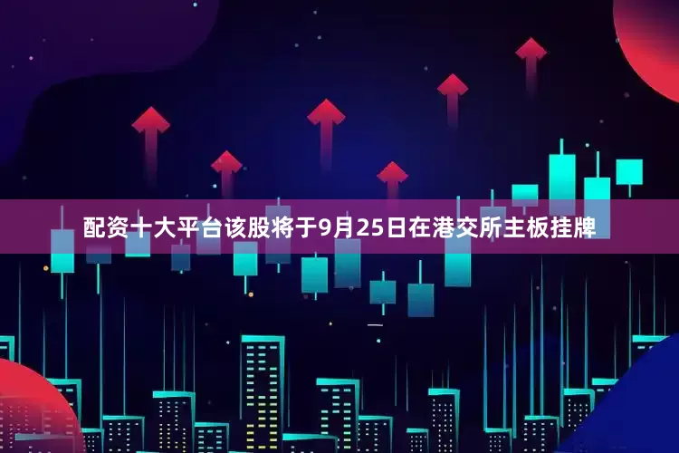 配资十大平台该股将于9月25日在港交所主板挂牌