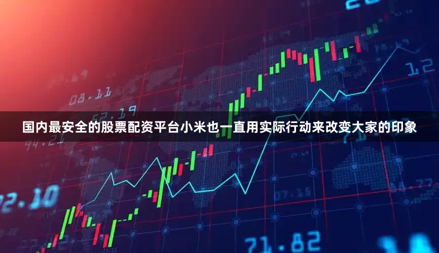 国内最安全的股票配资平台小米也一直用实际行动来改变大家的印象