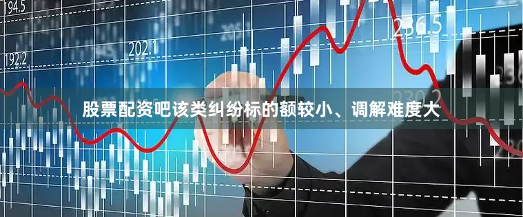 股票配资吧该类纠纷标的额较小、调解难度大