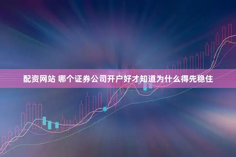 配资网站 哪个证券公司开户好才知道为什么得先稳住