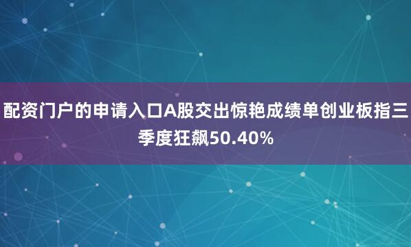 配资门户的申请入口A股交出惊艳成绩单创业板指三季度狂飙50.40%