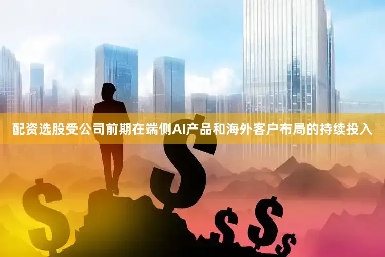 配资选股受公司前期在端侧AI产品和海外客户布局的持续投入