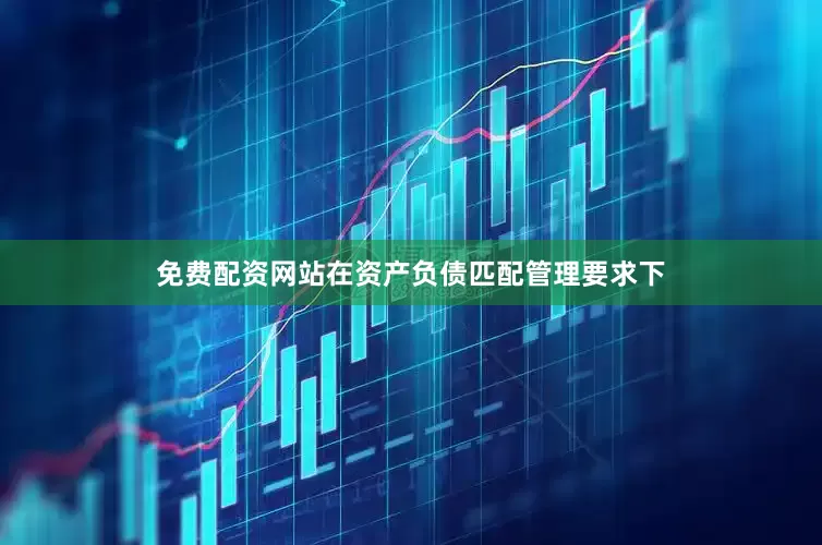 免费配资网站在资产负债匹配管理要求下