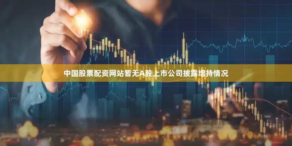 中国股票配资网站暂无A股上市公司披露增持情况