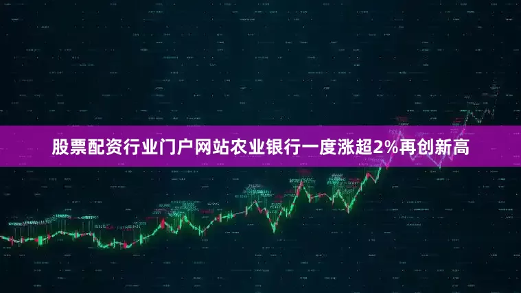 股票配资行业门户网站农业银行一度涨超2%再创新高