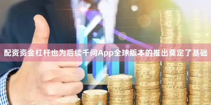 配资资金杠杆也为后续千问App全球版本的推出奠定了基础