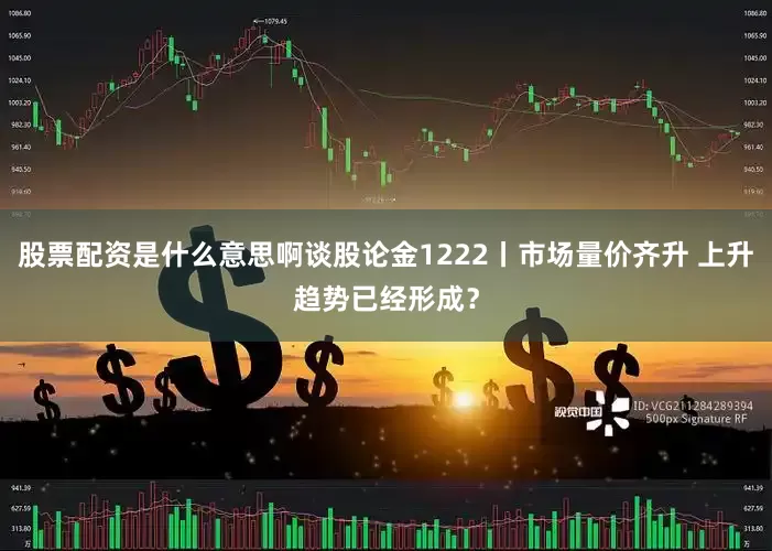 股票配资是什么意思啊谈股论金1222丨市场量价齐升 上升趋势已经形成？