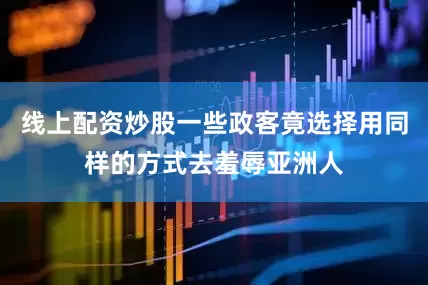 线上配资炒股一些政客竟选择用同样的方式去羞辱亚洲人