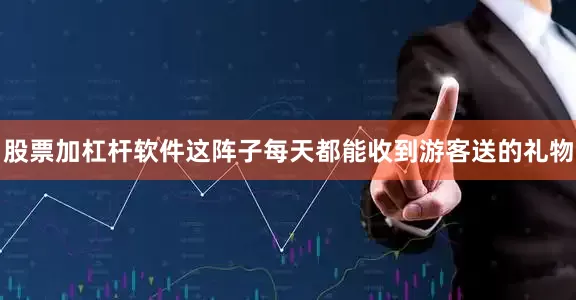 股票加杠杆软件这阵子每天都能收到游客送的礼物