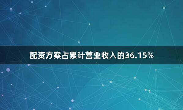 配资方案占累计营业收入的36.15%