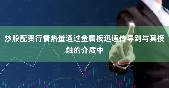 炒股配资行情热量通过金属板迅速传导到与其接触的介质中