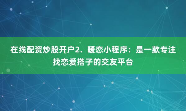 在线配资炒股开户2.  暖恋小程序：是一款专注找恋爱搭子的交友平台
