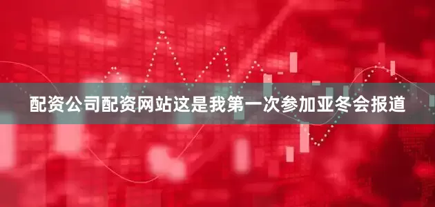 配资公司配资网站这是我第一次参加亚冬会报道