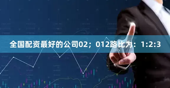 全国配资最好的公司02；012路比为：1:2:3